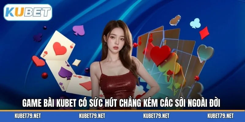 Game bài KUBET có sức hút chẳng kém các sới ngoài đời
