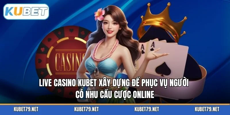 Live Casino KUBET xây dựng để phục vụ người có nhu cầu cược online