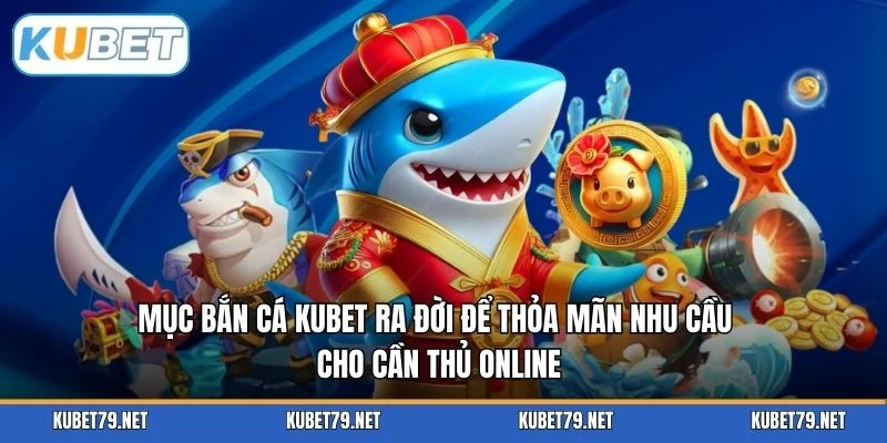 Mục bắn cá KUBET ra đời để thỏa mãn nhu cầu cho cần thủ online